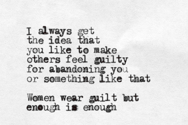 I always get the idea that you like to make others feel guilty for abandoning you or something like that Women wear guilt but enough is enough