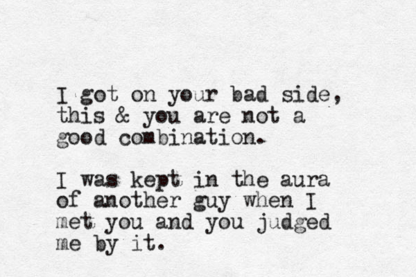 I got on your bad side, this & you are not a good combination. I was kept in the aura of another guy when I met you and you judged me by it.