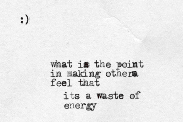 what is the point in making othera feel that s its a waste of energy :)