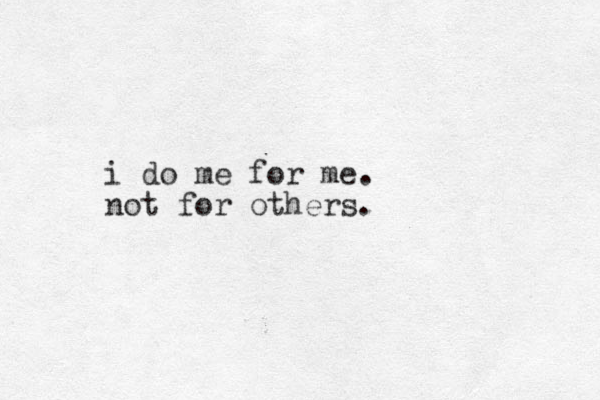 i do me for me. not for others.