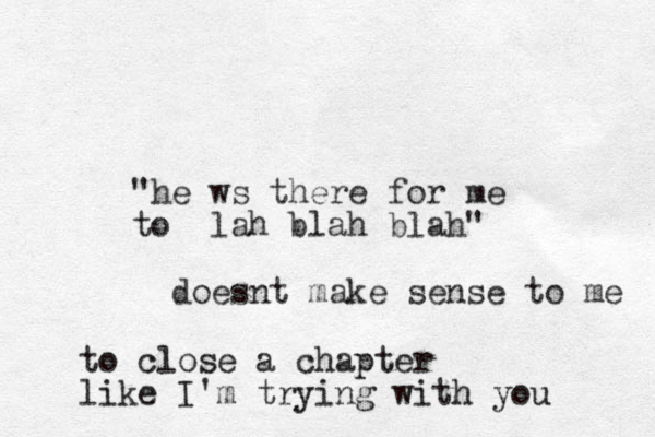 "he ws there for me to lah blah blah" doesnt make sense to me to close a chapter like I'm trying with you