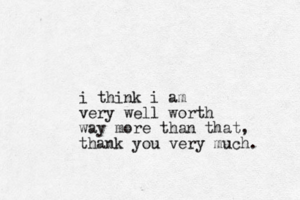 i think i am very well worth way more than that, thank you very much. 