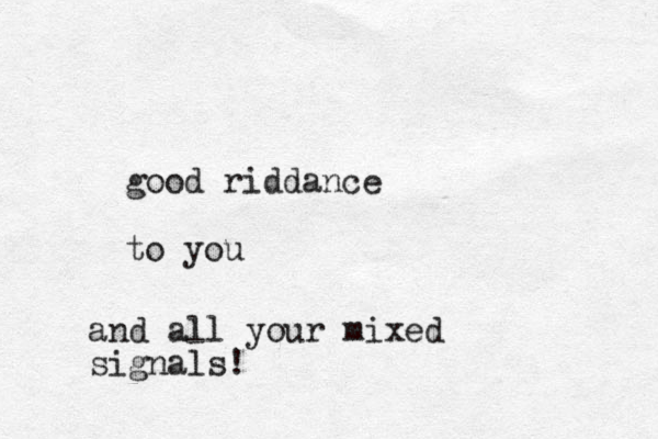good riddance to you and all your mixed signals!
