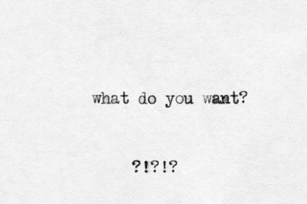 what do you want? ?!?!?