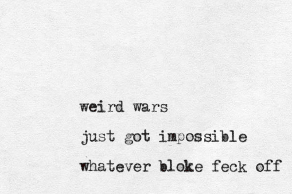 weird wars just got impossible whatever bloke feck off 