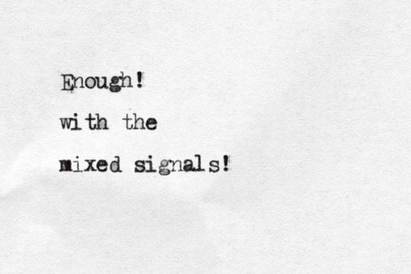 Enough! with the mixed signals!