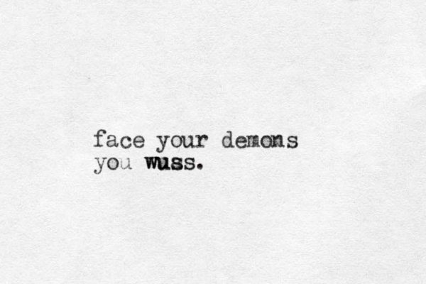 face your demons you wuas s wuss.