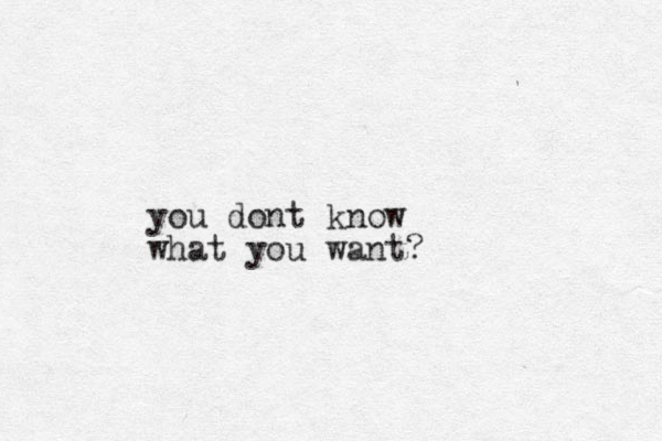 you dont know what you want?