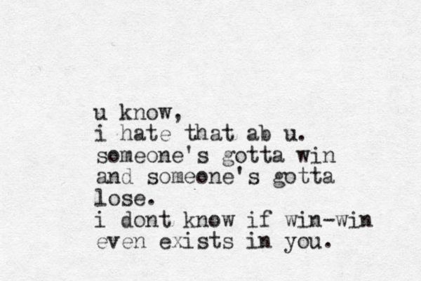 u know, i hate that ab u. someone's gotta win and someone's gotta lose. i dont know if win-win even exists in you. 