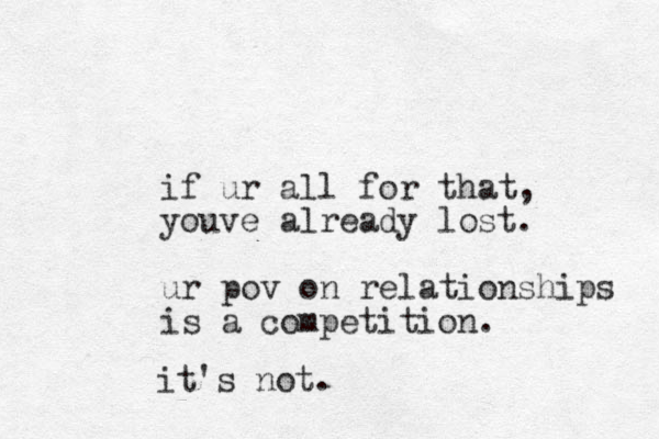 if ur all for that, youve already lost. u r pov on relationships is a competition. it's not.