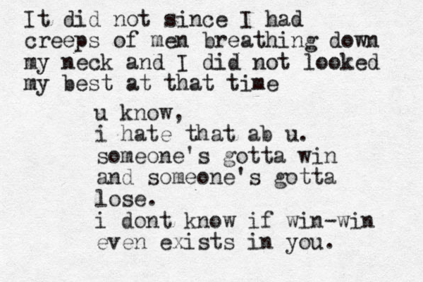 u know, i hate that ab u. someone's gotta win and someone's gotta lose. i dont know if win-win even exists in you. It did not since I had creeps of men breathing down my neck and I did not looked my best at that time