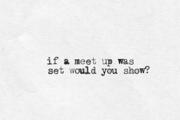 if a meet up was set would you show? 