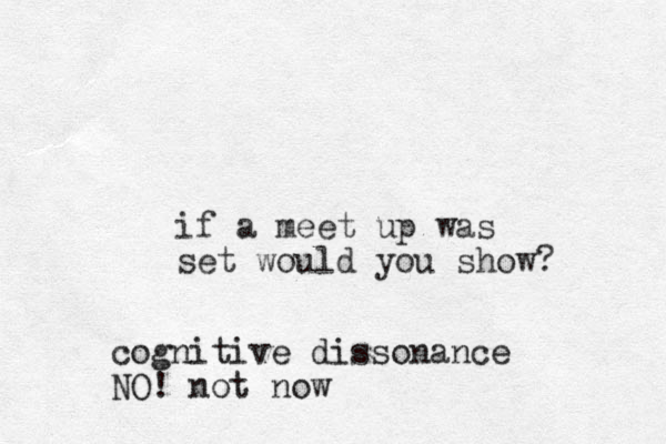 if a meet up was set would you show? cognitive dissonance NO! not now
