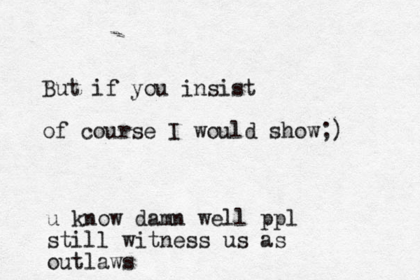But if you insist of course I would show;) u know damn well ppl still witness us as outlaws