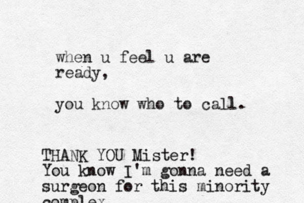 when u feel u are ready, you know who to call l. THANK YOU Mister! You know I'm gonna need a surgeon for this minority complex