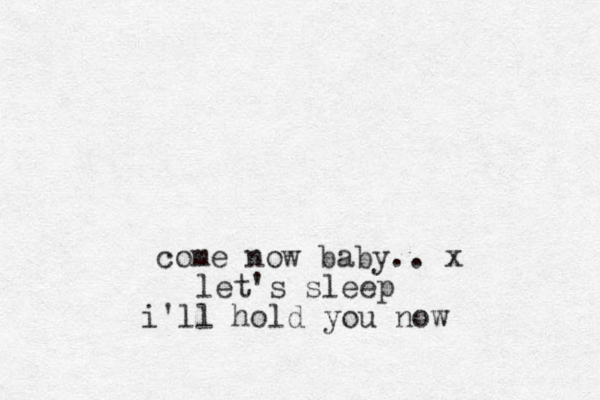 come now baby.. x let's sleep i'll hold you now