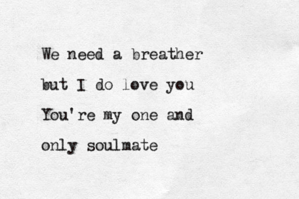 We need a breather but I do love you You're my one and only soulmate