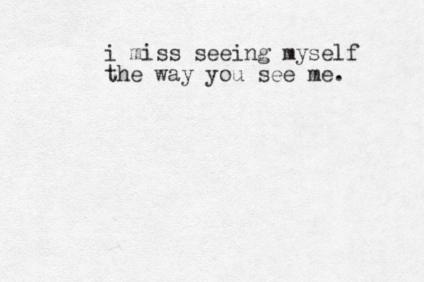i miss seeing myself the way you see me. 