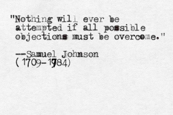 "Nothing will ever be attempted if all possible objections must be overcome." --Samuel Johnson (1709-19 7 7 784)