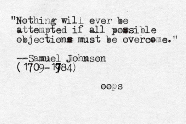 "Nothing will ever be attempted if all possible objections must be overcome." --Samuel Johnson (1709-19 7 7 784) oops
