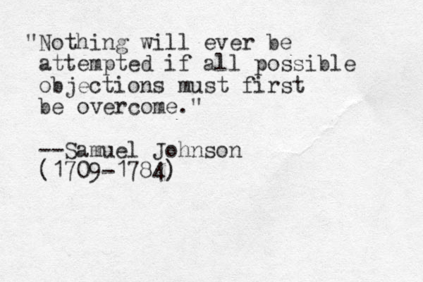 "Nothing will ever be attempted if all possible objections must first be overcome." --Samuel Johnson (1709-1784)