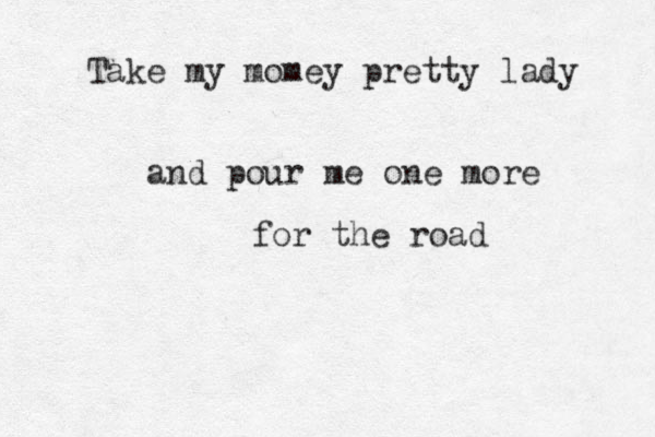 Take my momey pretty lady and pour me one more for the road 