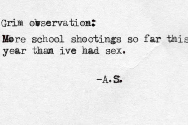 More school shootings so far this year than ive had sex. Grim ov bservation. : -A.S. 