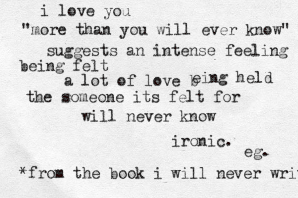 i love you "more than you will ever know" suggests an intense feeling being felt a lot of love b eing held the someone its felt for will never know ironic. *from the book i will never write e g. 