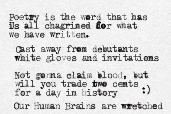 Poetry is the word that has is all chagrined do f for what we have written. U Us Cast away from debutants white gloves and invitations Not gonna claim blood, but will yo u trade r t two cents for a day in history Our Human Brains are wretched :) 