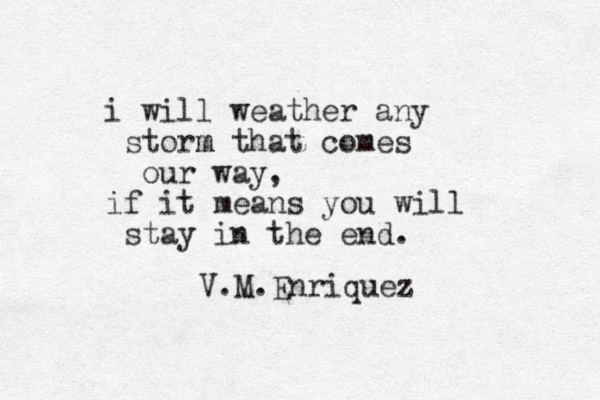 i will weather any storm m that comes our way, if it means you will stay in the end. V.M.Enriquez 