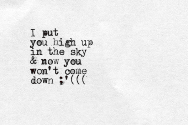 I put you high up in the sky & now you won't come down ;'(((