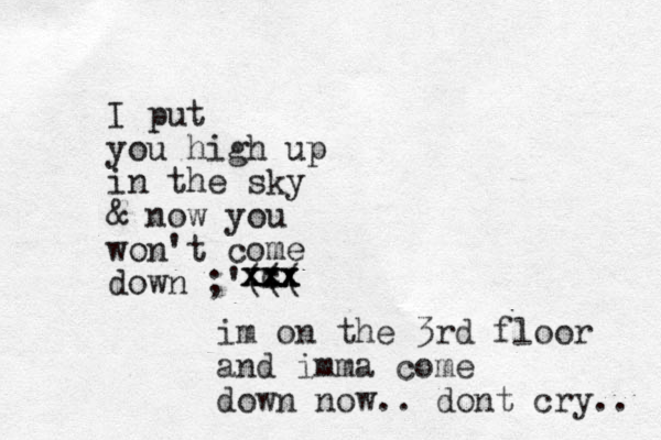 I put you high up in the sky & now you won't come down ;'((( c xxx x x xxx x x x im on the 3rd floor and imma come down now .. dont cry.. 