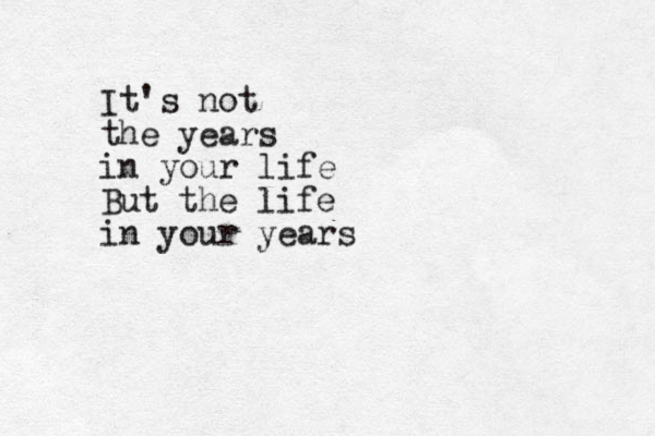 It's not the years in your life But the life in your years