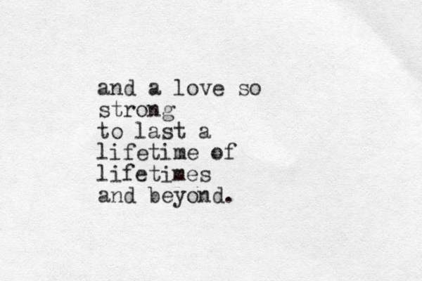 and a love so strong to last a lifetime of lifetimes and beyond.