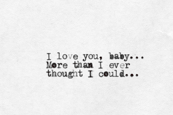 I love you, baby... More than I ever thought I could...