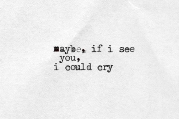 maybe, if i see you, i could cry