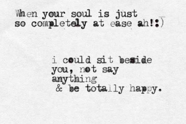 i could sit beside you, not say anything & be totally happy. When your soul is just so completely at ease ah!:) 