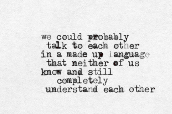 we could probably talk to each other in a made up language that neither of us know and still completely understand each other 