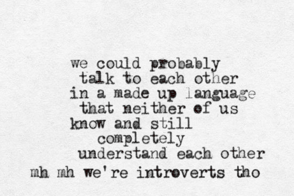 we could probably talk to each other in a made up language that neither of us know and still completely understand each other mh mh we're introverts tho 