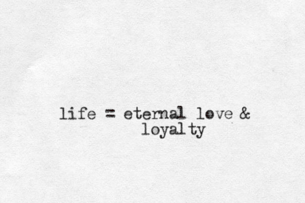 life = eternal love & loyalty 