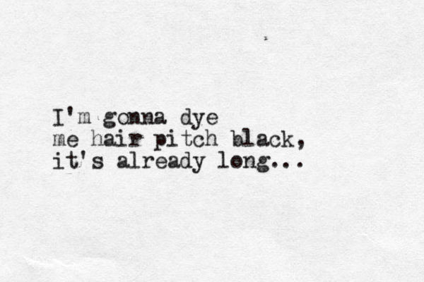 I'm gonna dye me hair pitch black, it's already long...