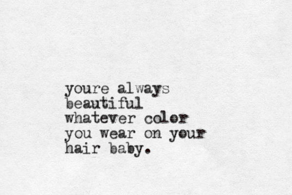 youre always beautiful whatever color you wear on your hair baby.