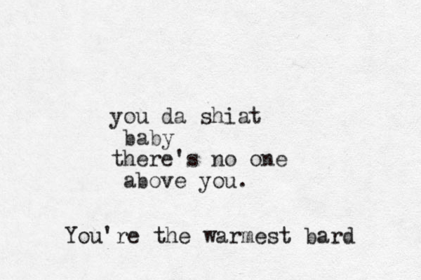 you da shiat baby there's no one above you. You're the warmest bard