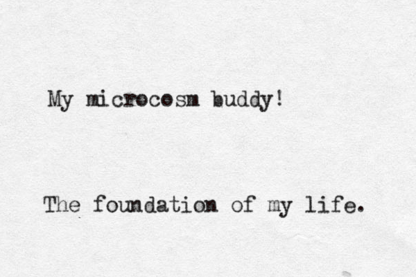 My microcosm buddy! The foundation of my life. 
