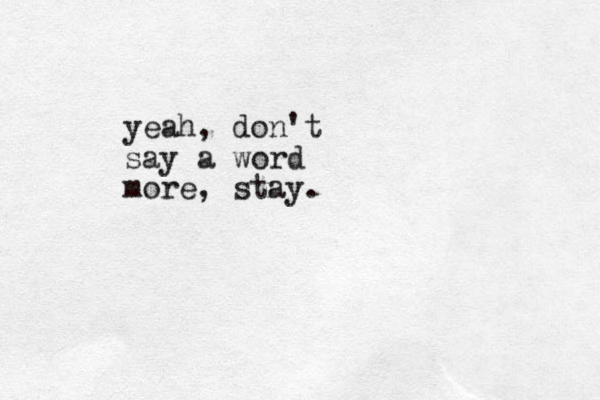 yeah, don't say a word more, stay.