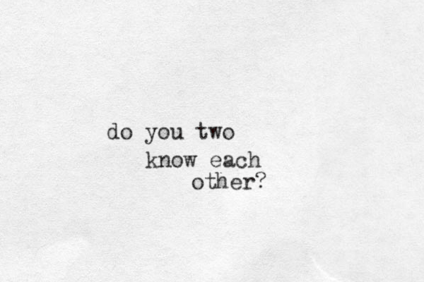 do you two know each other?