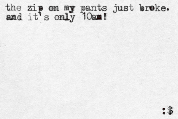 the zip on my pants just broke. :$ $ and it's only 10am!