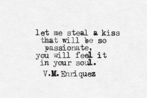 let me steal a kiss that will be so passionate, you will feel it i in your sou ul. V.M.Enriquez u