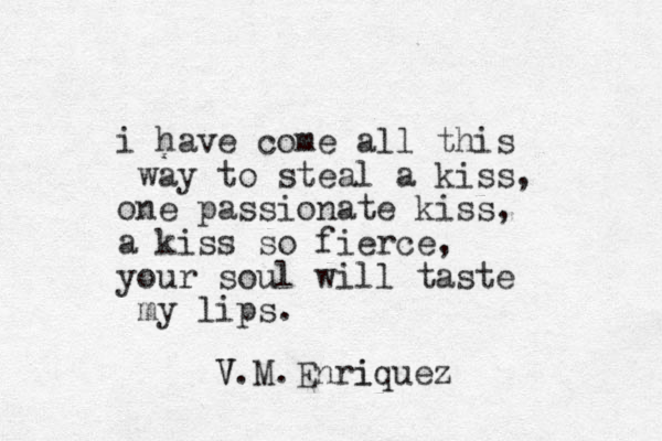 i have come all this way to steal a kiss, one passionate kiss, a kiss so fierce, your soul will taste my lips. V V.M.Enri iquez 
