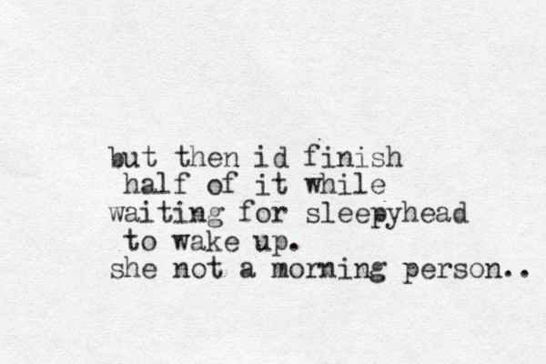 but then id finish half of it while waiting for sleepyhead to wake up. she not a morning person.. 